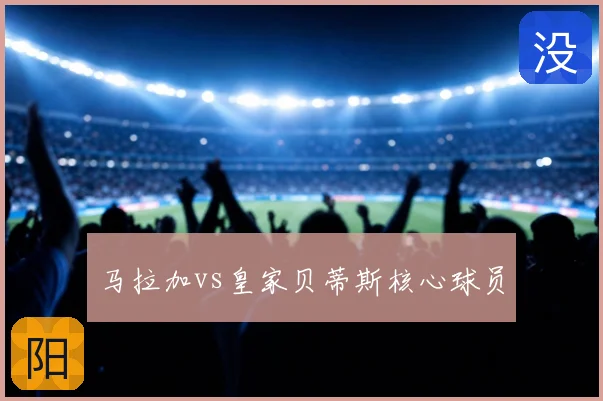 马拉加vs皇家贝蒂斯核心球员