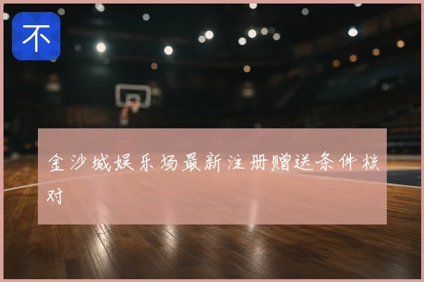 金沙城娱乐场最新注册赠送条件核对