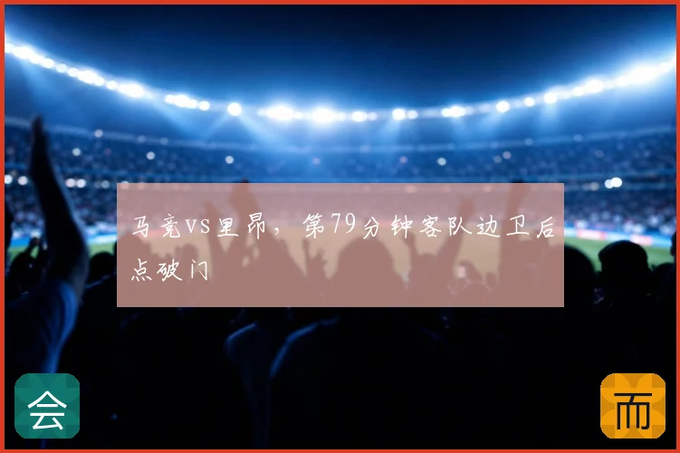 马竞vs里昂，第79分钟客队边卫后点破门