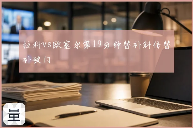 拉科vs欧塞尔第19分钟替补斜传替补破门