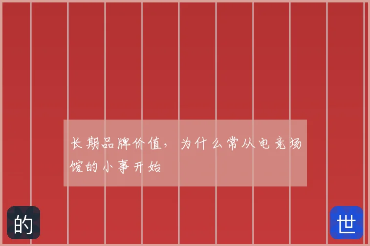 长期品牌价值，为什么常从电竞场馆的小事开始