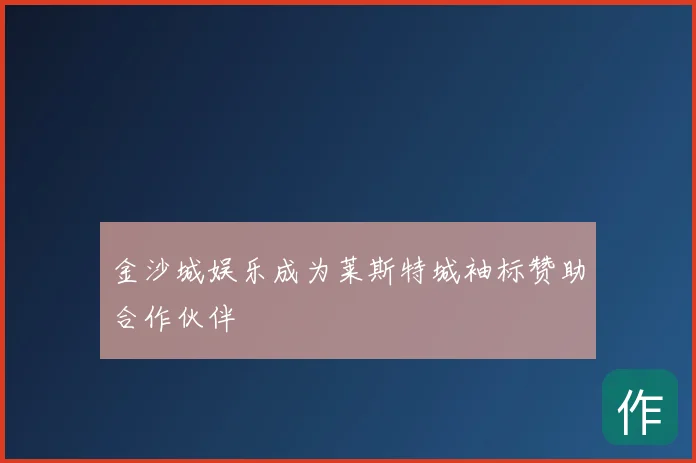 金沙城娱乐成为莱斯特城袖标赞助合作伙伴