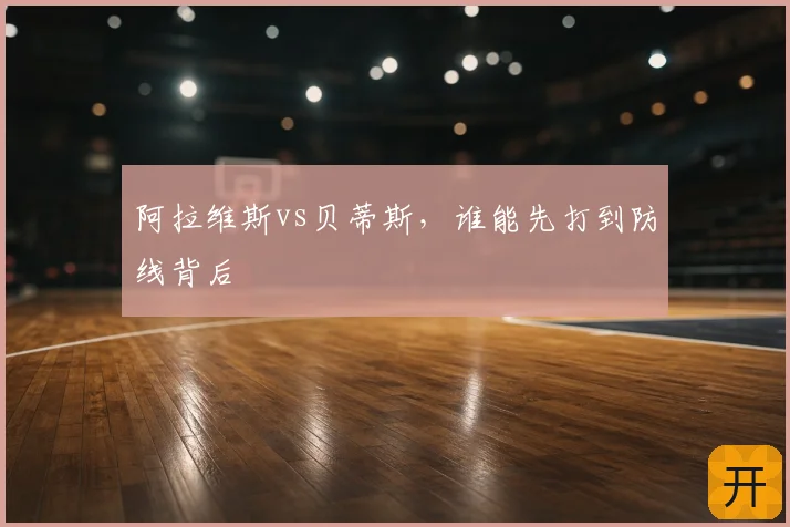 阿拉维斯vs贝蒂斯，谁能先打到防线背后