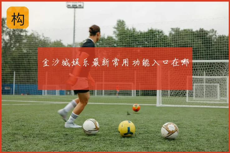 金沙城娱乐最新常用功能入口在哪