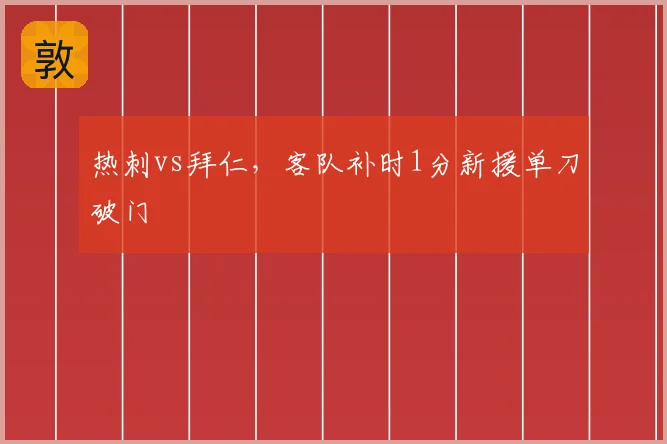 热刺vs拜仁，客队补时1分新援单刀破门