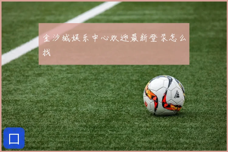 金沙城娱乐中心欢迎最新登录怎么找